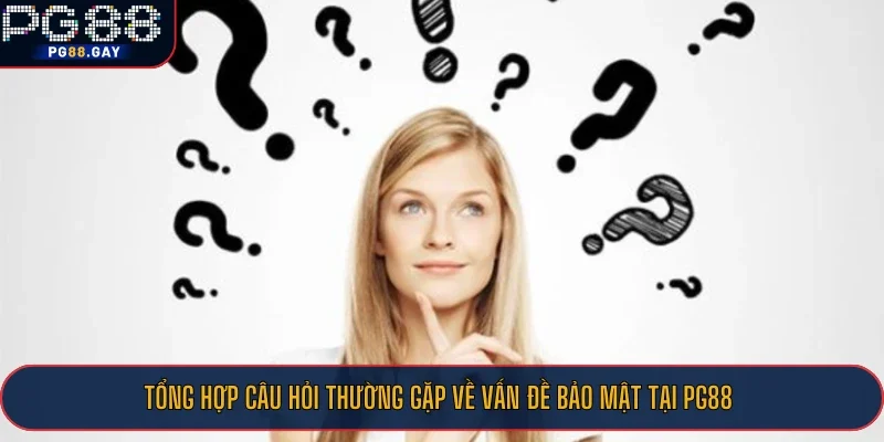 Tổng hợp câu hỏi thường gặp về vấn đề bảo mật tại PG88